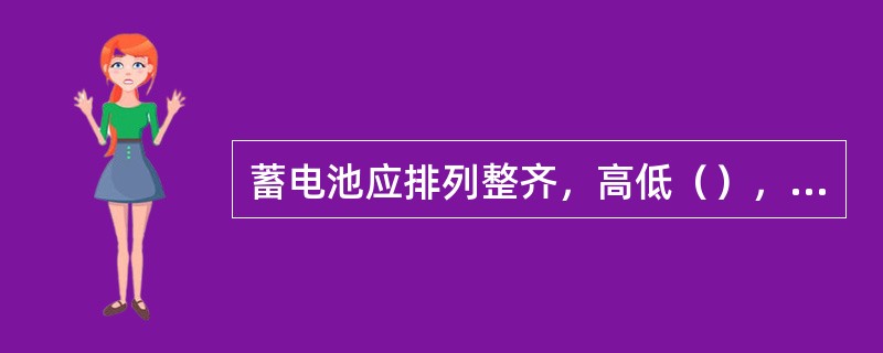 蓄电池应排列整齐，高低（），放置（）。