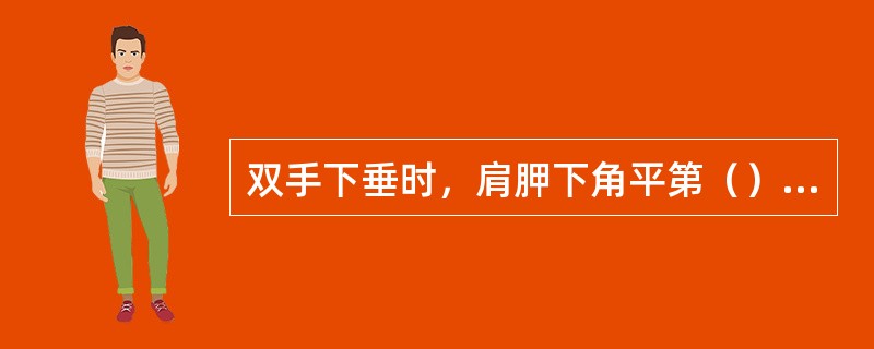 双手下垂时，肩胛下角平第（）肋骨水平，或第（）胸椎水平。