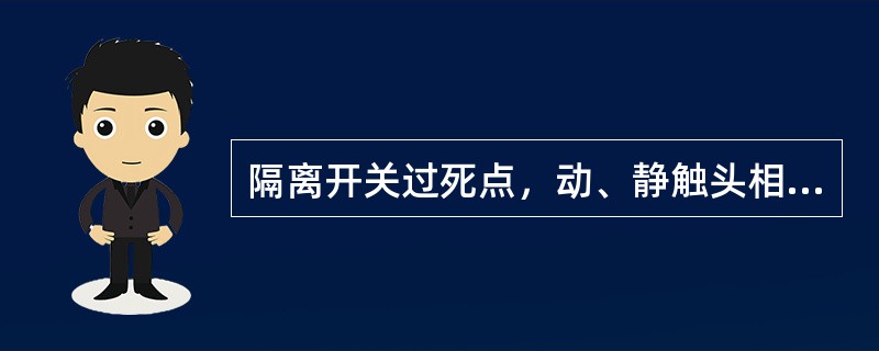 隔离开关过死点，动、静触头相对位置，（）及动触头状态，应符合产品技术文件要求。