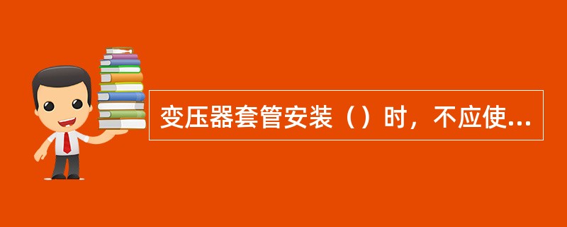 变压器套管安装（）时，不应使顶部连接松扣。