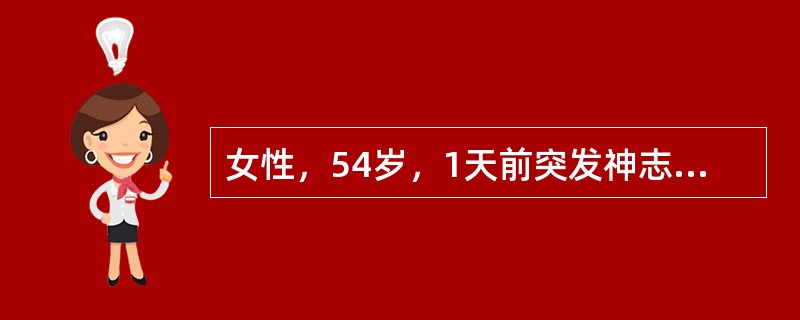 女性，54岁，1天前突发神志不清，右侧肢体活动障碍。头颅CT示脑出血。1小时前出