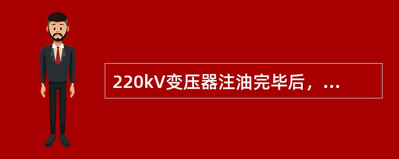 220kV变压器注油完毕后，在施加电压前其静置时间不应少于（）h