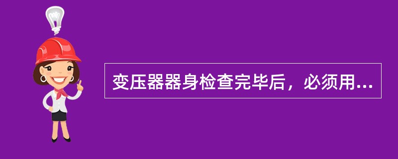 变压器器身检查完毕后，必须用（）进行冲洗。