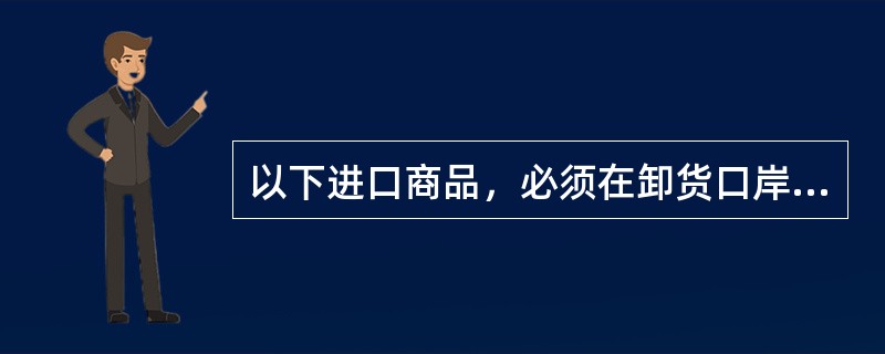 以下进口商品，必须在卸货口岸实施检验的是：