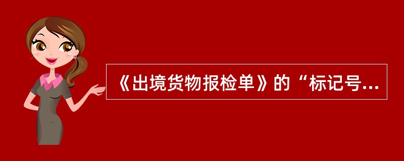 《出境货物报检单》的“标记号码”应与合同、发票等外贸单据的相关内容一致。（）