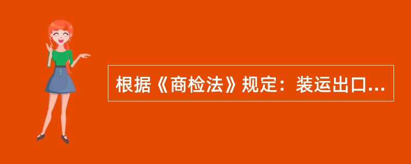 根据《商检法》规定：装运出口易腐烂变质食品．冷冻品的集装箱承运人或者装箱单位必须