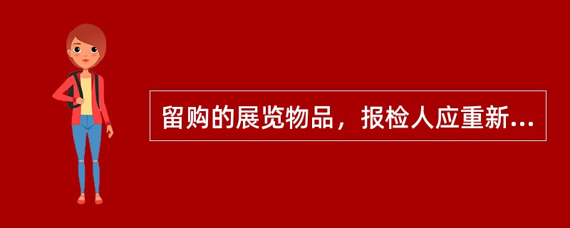 留购的展览物品，报检人应重新办理有关检验检疫手续（）。