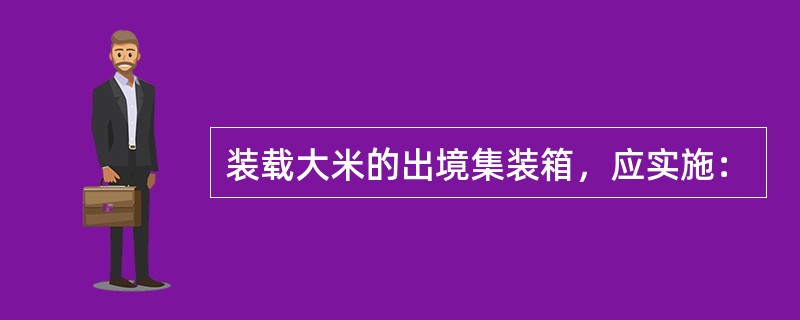 装载大米的出境集装箱，应实施：