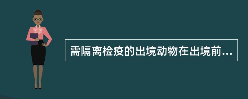 需隔离检疫的出境动物在出境前30天预报，隔离前7天报检。