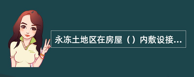 永冻土地区在房屋（）内敷设接地装置可降低接地电阻。