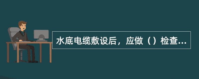 水底电缆敷设后，应做（）检查，电缆应放平，河床起伏处电缆不得悬空，并测量电缆的确