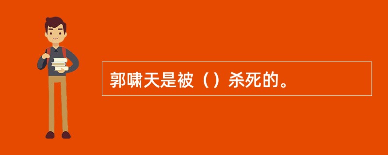 郭啸天是被（）杀死的。