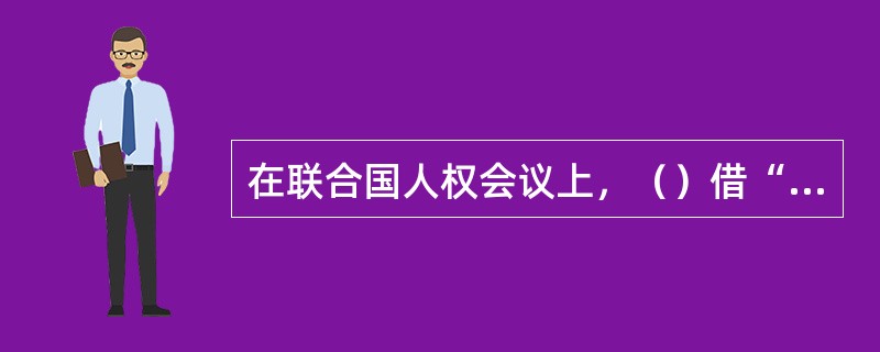 在联合国人权会议上，（）借“法轮功”问题攻击我国，作为其反华提案的主要内容之一。