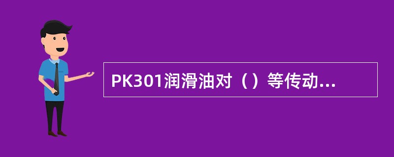 PK301润滑油对（）等传动部件润滑。