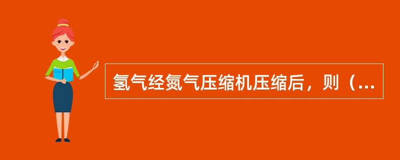 氢气经氮气压缩机压缩后，则（）。