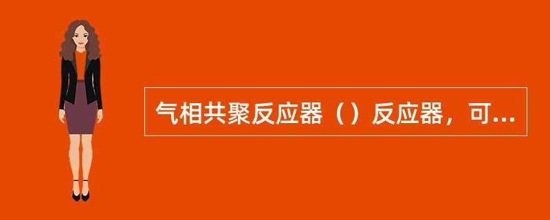 气相共聚反应器（）反应器，可生产（）共聚物。