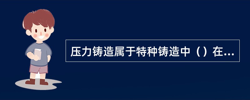 压力铸造属于特种铸造中（）在压力机上进行生产的一种精密铸造，其最终产品为压铸件。