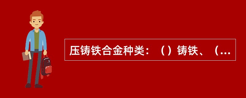 压铸铁合金种类：（）铸铁、（）铸铁、（）铸铁、低碳钢、不锈钢、合金钢和工具钢等。