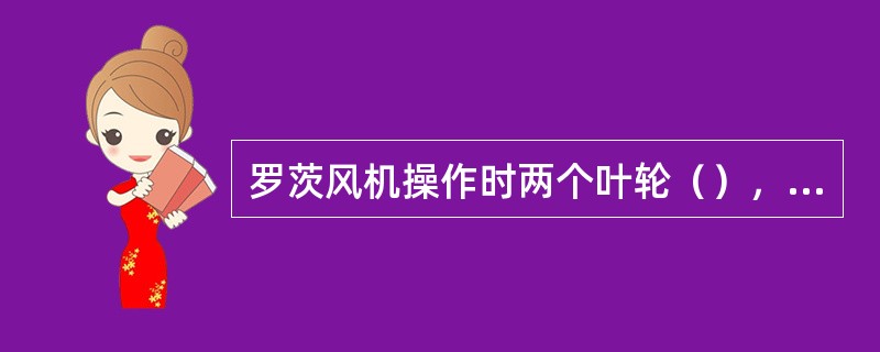 罗茨风机操作时两个叶轮（），所以叶轮（）内部润滑。