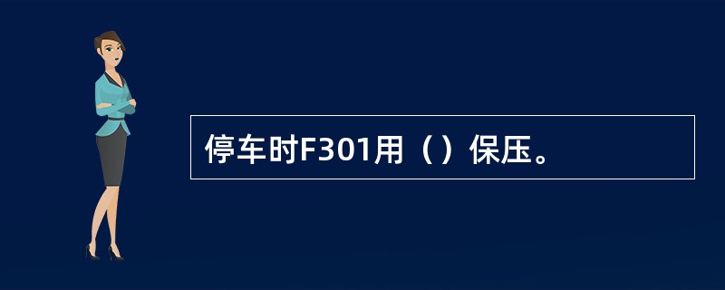 停车时F301用（）保压。