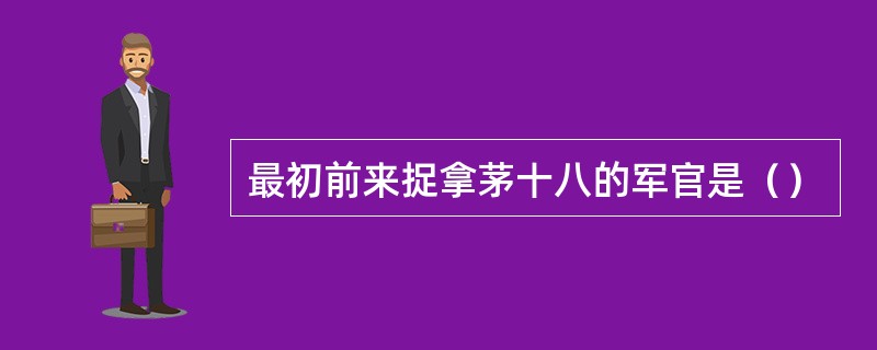 最初前来捉拿茅十八的军官是（）