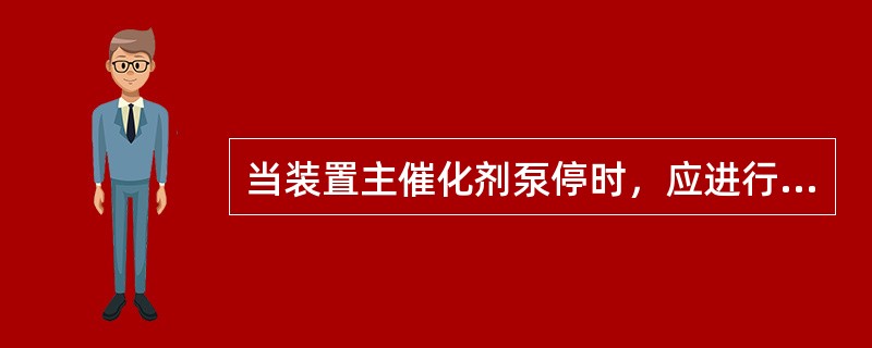 当装置主催化剂泵停时，应进行的具体操作步骤有（）。