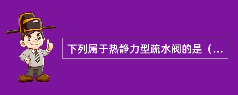 下列属于热静力型疏水阀的是（）。