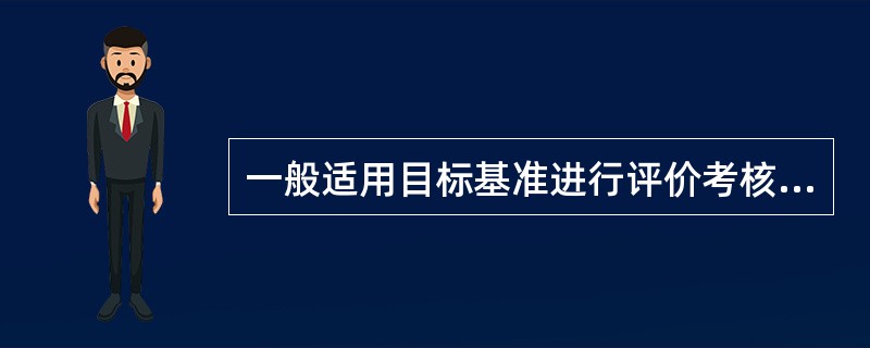 一般适用目标基准进行评价考核的对象是（）