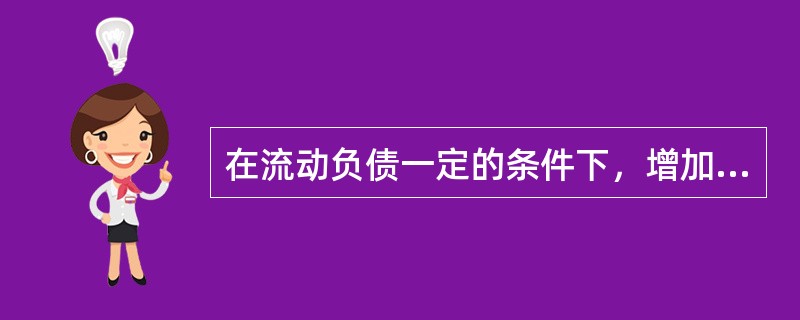 在流动负债一定的条件下，增加流动资产会（）