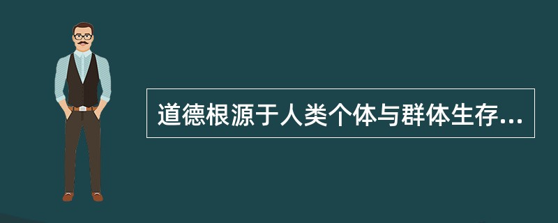 道德根源于人类个体与群体生存和繁衍的需要。