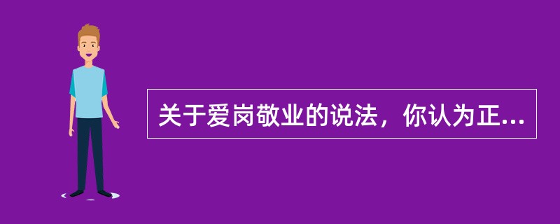 关于爱岗敬业的说法，你认为正确的是（）。