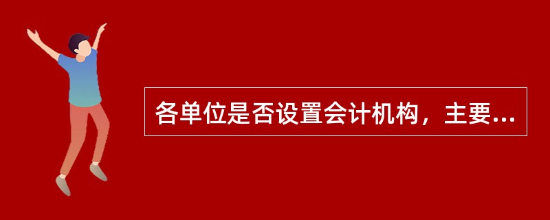 各单位是否设置会计机构，主要取决于（）。