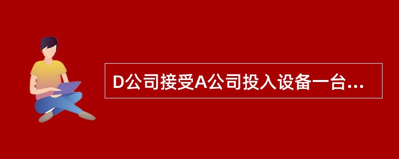 D公司接受A公司投入设备一台，原价50000元，账面净值30000元，评估价为3