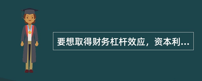 要想取得财务杠杆效应，资本利润率与借款利息率应满足（）关系