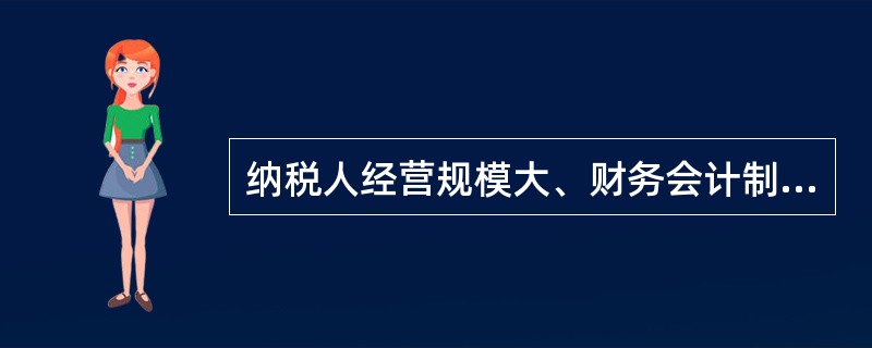 纳税人经营规模大、财务会计制度比较健全，能够如实核算和提供生产经营情况，正确计算