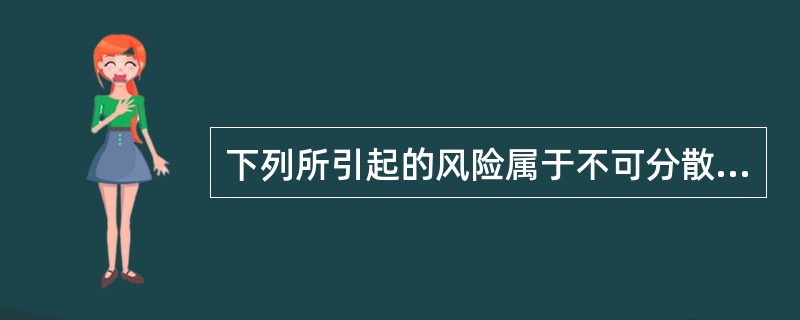 下列所引起的风险属于不可分散风险的有（）。