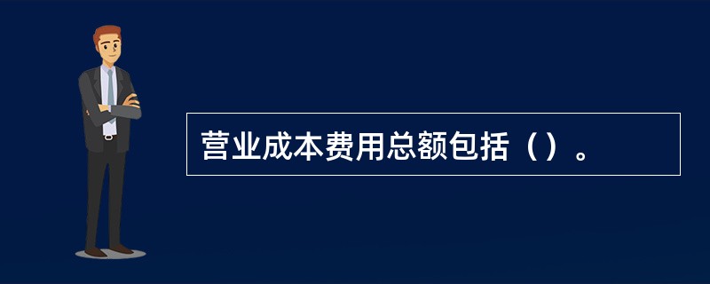 营业成本费用总额包括（）。