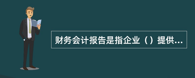 财务会计报告是指企业（）提供的反映企业某一特定日期财务状况和某一会计期间经营成果