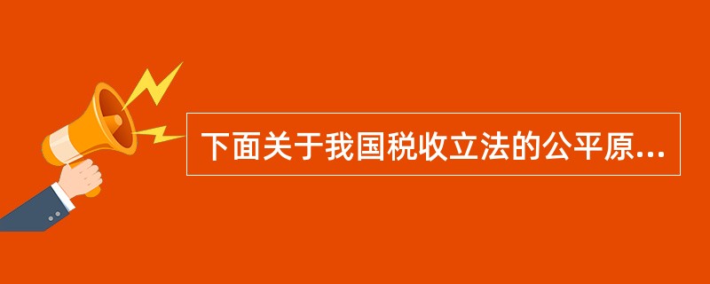 下面关于我国税收立法的公平原则的说法中，错误的有（）。