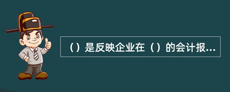 （）是反映企业在（）的会计报表。它是根据“资产=负债+所有者权益”的会计等式。资