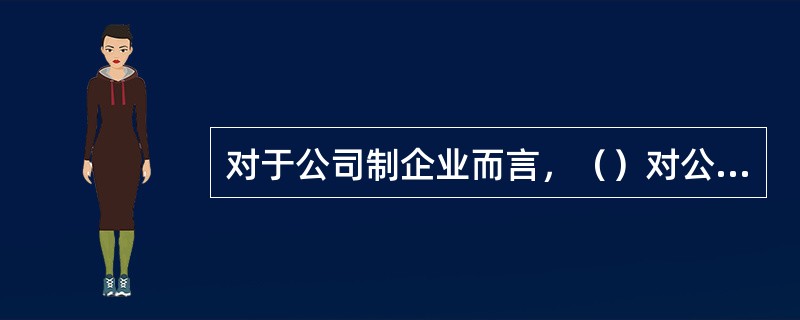 对于公司制企业而言，（）对公司会计工作和会计资料的责任主体。