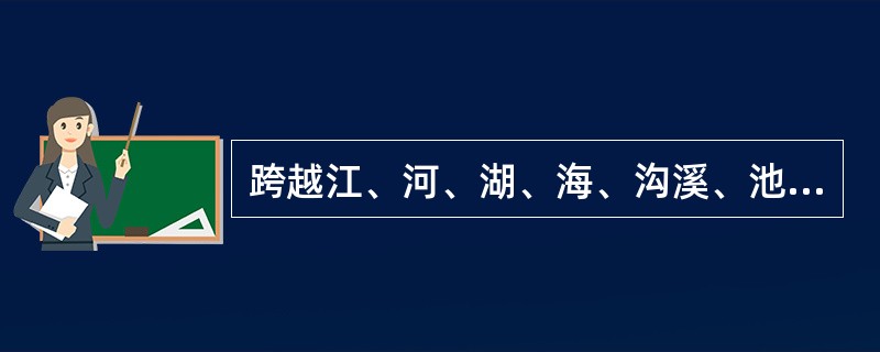 跨越江、河、湖、海、沟溪、池沼、洼地、山谷、公路或其他铁路时修建的建筑物称为（）