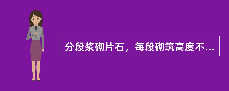 分段浆砌片石，每段砌筑高度不得大于（），石块间咬合紧密，砂浆饱满。