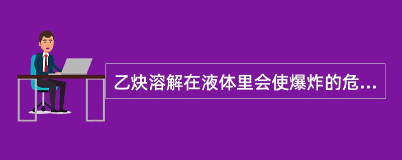 乙炔溶解在液体里会使爆炸的危险性（）。