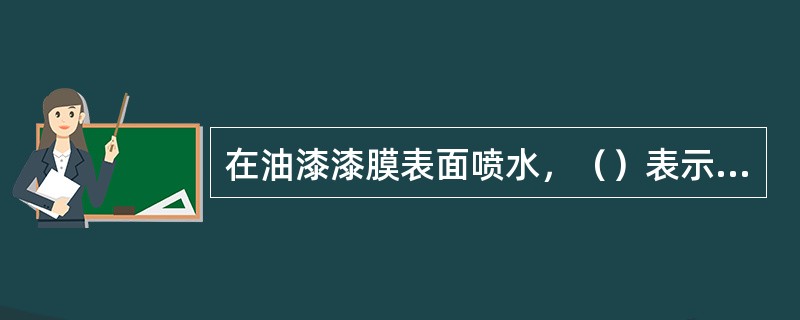 在油漆漆膜表面喷水，（）表示漆膜完好。