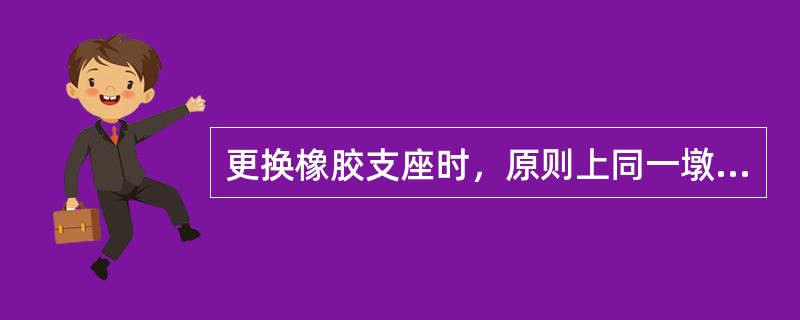 更换橡胶支座时，原则上同一墩台或同一片梁应同时更换。