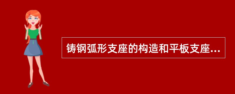 铸钢弧形支座的构造和平板支座完全相同。