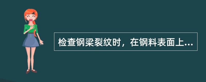 检查钢梁裂纹时，在钢料表面上滴油后，油渍渗入纹内成线状伸展，说明有裂纹。