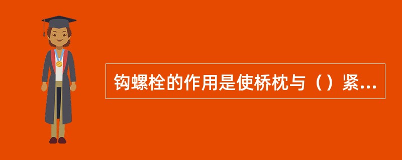 钩螺栓的作用是使桥枕与（）紧密连接，防止桥枕上下跳动和横向移动。