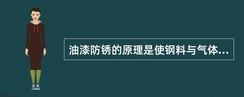 油漆防锈的原理是使钢料与气体和水分等介质隔绝，从而达到防锈目的。